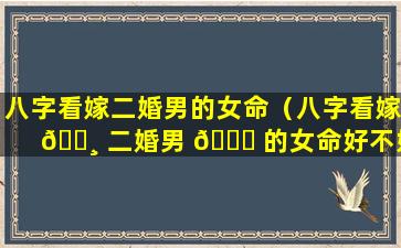 八字看嫁二婚男的女命（八字看嫁 🕸 二婚男 🐅 的女命好不好）